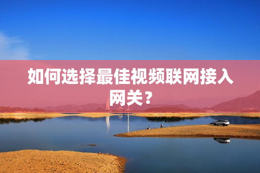 如何選擇最佳視頻聯網接入網關？
