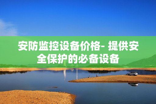 安防監(jiān)控設(shè)備價(jià)格- 提供安全保護(hù)的必備設(shè)備