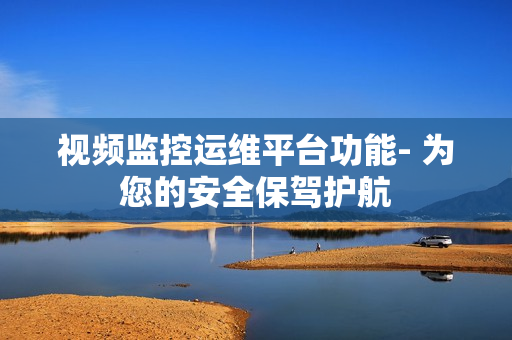 視頻監控運維平臺功能- 為您的安全保駕護航