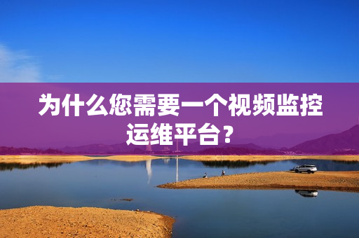 為什么您需要一個視頻監控運維平臺？