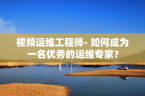 視頻運(yùn)維工程師- 如何成為一名優(yōu)秀的運(yùn)維專(zhuān)家？