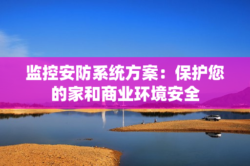 監(jiān)控安防系統(tǒng)方案：保護(hù)您的家和商業(yè)環(huán)境安全
