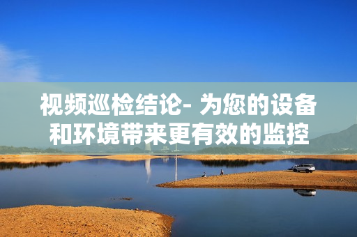 視頻巡檢結論- 為您的設備和環境帶來更有效的監控
