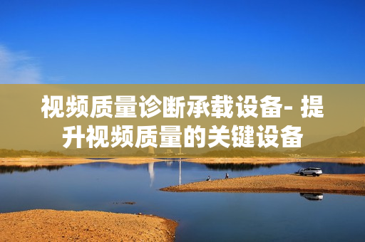 視頻質(zhì)量診斷承載設(shè)備- 提升視頻質(zhì)量的關(guān)鍵設(shè)備