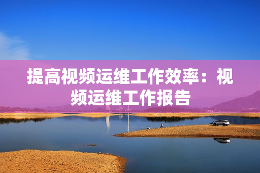 提高視頻運維工作效率：視頻運維工作報告