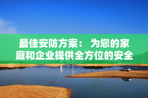 最佳安防方案： 為您的家庭和企業提供全方位的安全保障