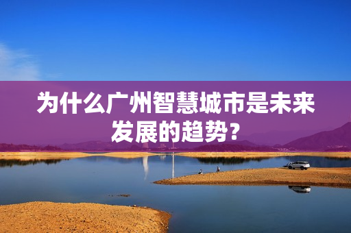 為什么廣州智慧城市是未來發展的趨勢？