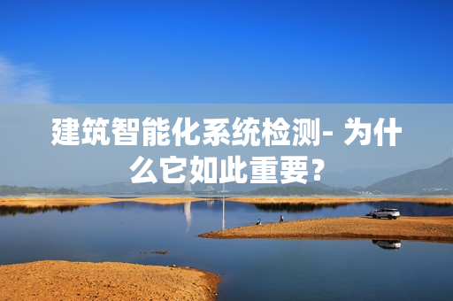 建筑智能化系統(tǒng)檢測(cè)- 為什么它如此重要？