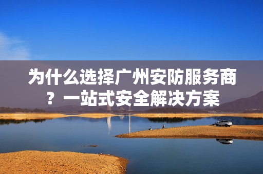 為什么選擇廣州安防服務商？一站式安全解決方案