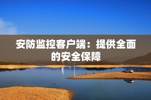 安防監控客戶端：提供全面的安全保障