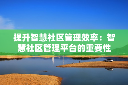 提升智慧社區(qū)管理效率：智慧社區(qū)管理平臺的重要性
