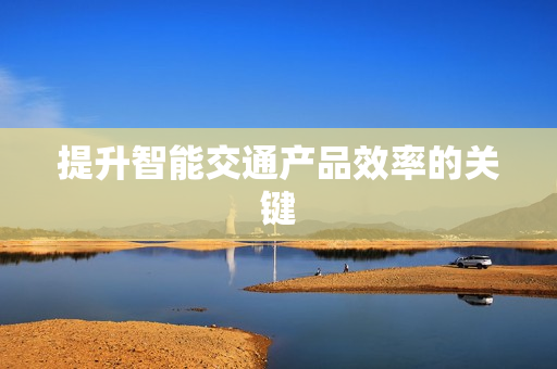 提升智能交通產(chǎn)品效率的關(guān)鍵