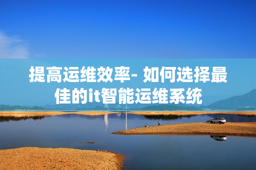 提高運(yùn)維效率- 如何選擇最佳的it智能運(yùn)維系統(tǒng)
