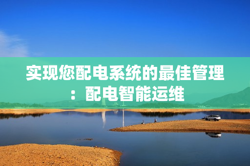 實(shí)現(xiàn)您配電系統(tǒng)的最佳管理：配電智能運(yùn)維