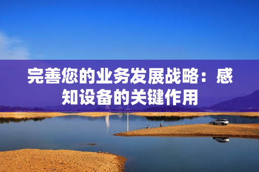 完善您的業(yè)務(wù)發(fā)展戰(zhàn)略：感知設(shè)備的關(guān)鍵作用