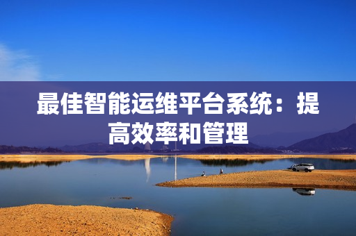 最佳智能運維平臺系統：提高效率和管理
