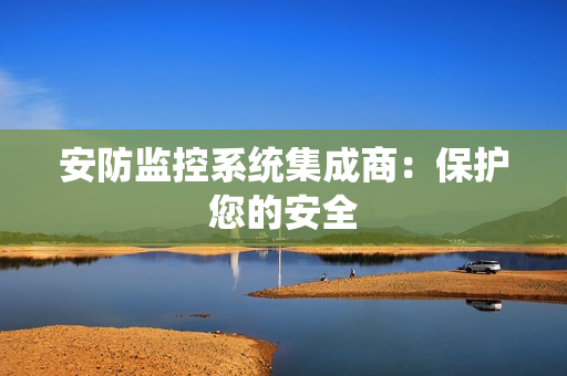 安防監控系統集成商：保護您的安全