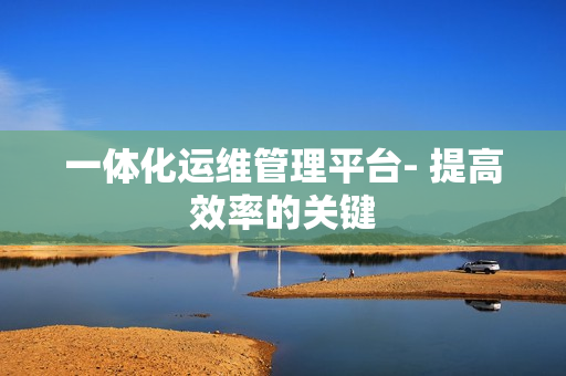 一體化運維管理平臺- 提高效率的關鍵