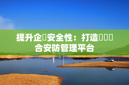 提升企業(yè)安全性：打造專屬綜合安防管理平臺