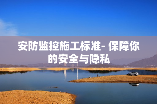 安防監控施工標準- 保障你的安全與隱私
