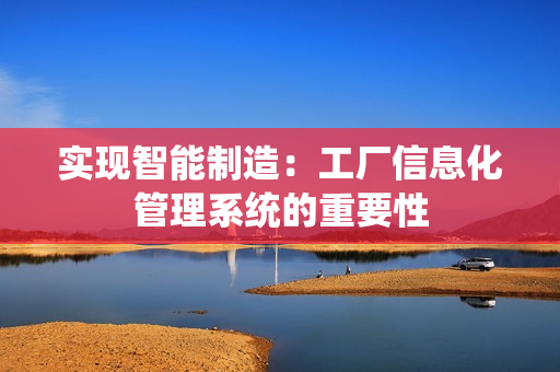 實(shí)現(xiàn)智能制造：工廠信息化管理系統(tǒng)的重要性