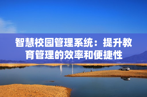 智慧校園管理系統(tǒng)：提升教育管理的效率和便捷性
