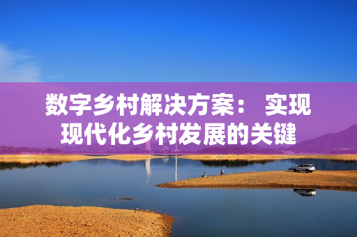 數(shù)字鄉(xiāng)村解決方案： 實(shí)現(xiàn)現(xiàn)代化鄉(xiāng)村發(fā)展的關(guān)鍵