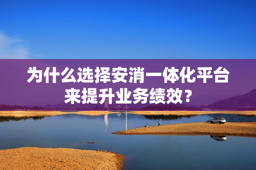 為什么選擇安消一體化平臺來提升業務績效？