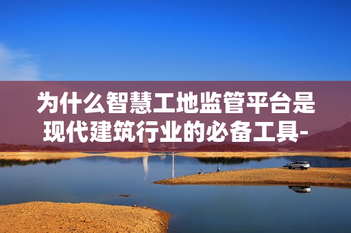 為什么智慧工地監(jiān)管平臺是現(xiàn)代建筑行業(yè)的必備工具-