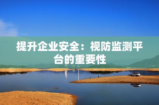 提升企業(yè)安全：視防監(jiān)測平臺的重要性