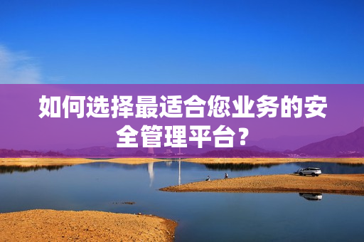 如何選擇最適合您業務的安全管理平臺？