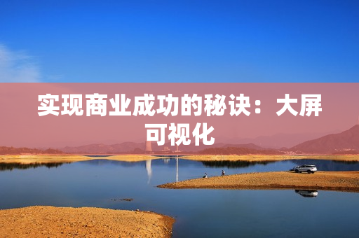 實現商業成功的秘訣：大屏可視化