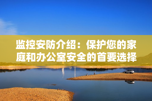 監控安防介紹：保護您的家庭和辦公室安全的首要選擇