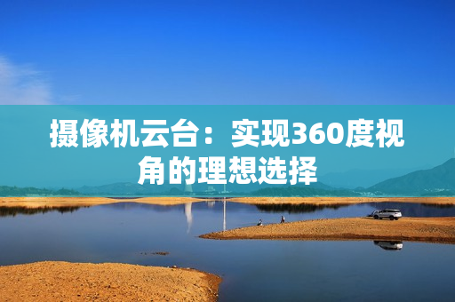 攝像機云臺：實現360度視角的理想選擇