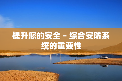提升您的安全 – 綜合安防系統(tǒng)的重要性