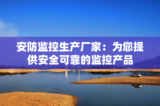 安防監(jiān)控生產(chǎn)廠家：為您提供安全可靠的監(jiān)控產(chǎn)品