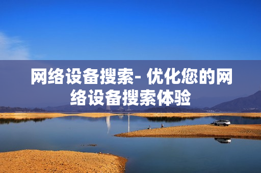 網(wǎng)絡(luò)設(shè)備搜索- 優(yōu)化您的網(wǎng)絡(luò)設(shè)備搜索體驗(yàn)