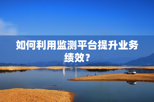 如何利用監測平臺提升業務績效？