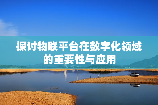 探討物聯平臺在數字化領域的重要性與應用