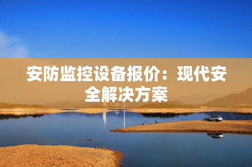 安防監(jiān)控設(shè)備報(bào)價(jià)：現(xiàn)代安全解決方案