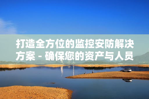 打造全方位的監控安防解決方案 - 確保您的資產與人員安全