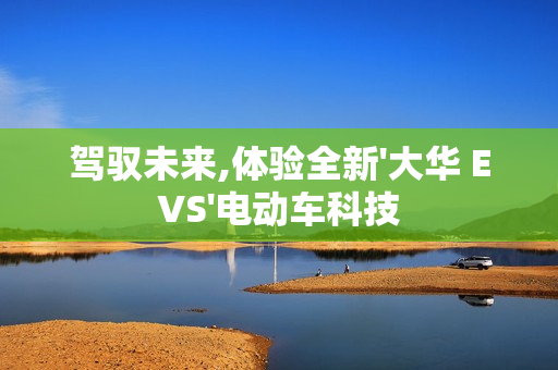 駕馭未來,體驗全新'大華 EVS'電動車科技