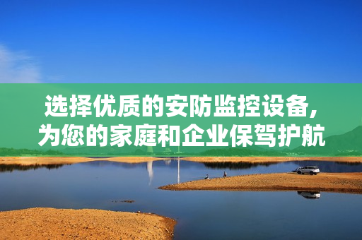 選擇優(yōu)質(zhì)的安防監(jiān)控設(shè)備,為您的家庭和企業(yè)保駕護航
