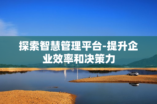 探索智慧管理平臺-提升企業效率和決策力