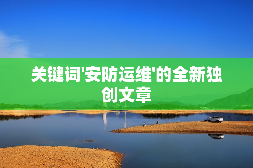 關(guān)鍵詞'安防運(yùn)維'的全新獨(dú)創(chuàng)文章