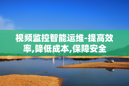 視頻監控智能運維-提高效率,降低成本,保障安全