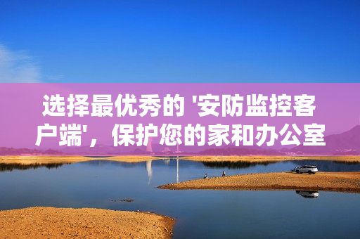 選擇最優(yōu)秀的 '安防監(jiān)控客戶端'，保護您的家和辦公室