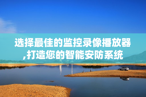 選擇最佳的監(jiān)控錄像播放器,打造您的智能安防系統(tǒng)