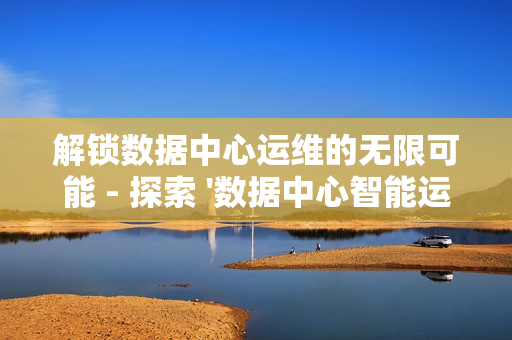 解鎖數(shù)據(jù)中心運(yùn)維的無(wú)限可能 - 探索 '數(shù)據(jù)中心智能運(yùn)維平臺(tái)' 的革命性