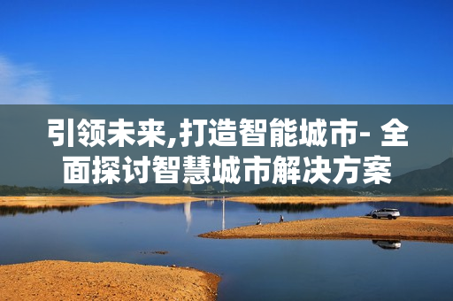 引領未來,打造智能城市- 全面探討智慧城市解決方案